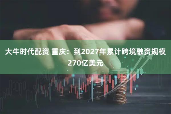 大牛时代配资 重庆：到2027年累计跨境融资规模270亿美元