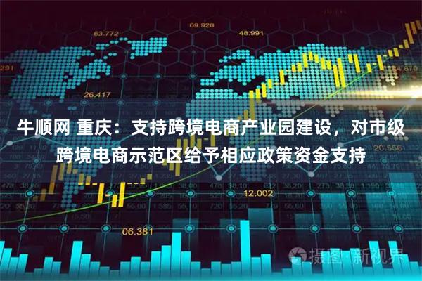 牛顺网 重庆：支持跨境电商产业园建设，对市级跨境电商示范区给予相应政策资金支持