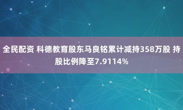全民配资 科德教育股东马良铭累计减持358万股 持股比例降至7.9114%