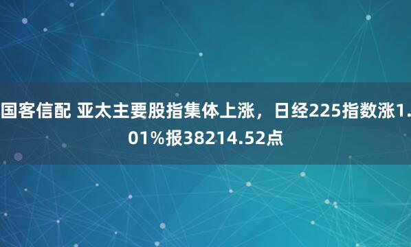 国客信配 亚太主要股指集体上涨，日经225指数涨1.01%报38214.52点