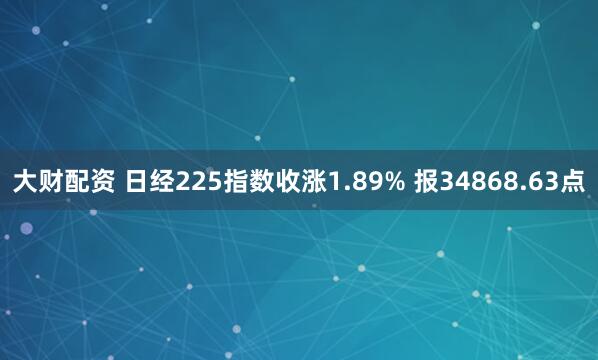 大财配资 日经225指数收涨1.89% 报34868.63点