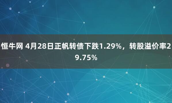 恒牛网 4月28日正帆转债下跌1.29%，转股溢价率29.75%