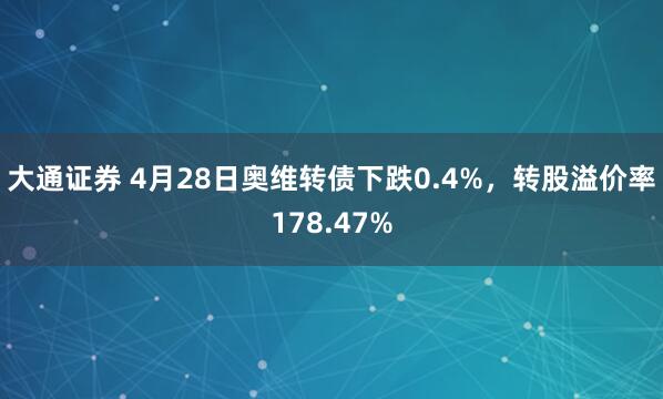 大通证券 4月28日奥维转债下跌0.4%，转股溢价率178.47%