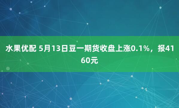 水果优配 5月13日豆一期货收盘上涨0.1%，报4160元