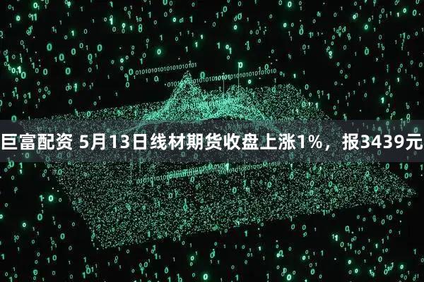 巨富配资 5月13日线材期货收盘上涨1%,报3439元