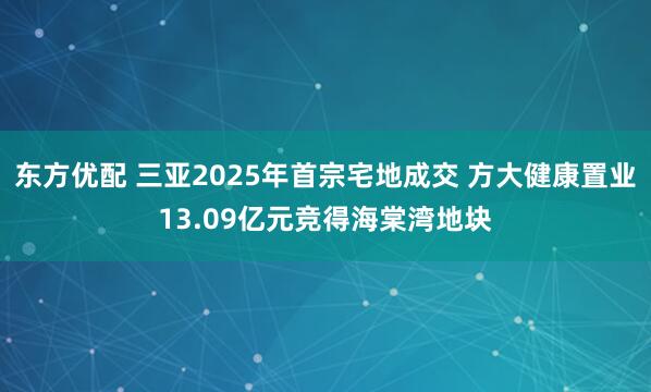 东方优配 三亚2025年首宗宅地成交 方大健康置业13.09亿元竞得海棠湾地块