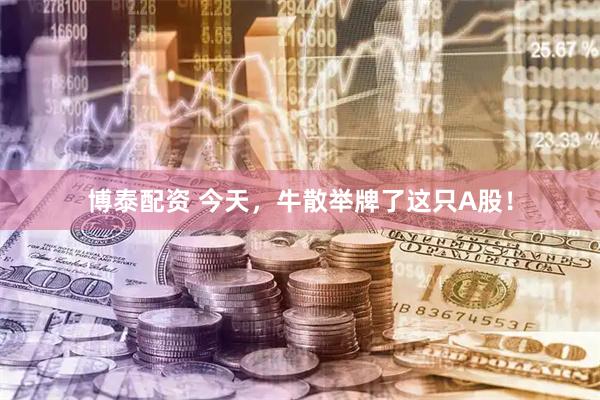 博泰配资 今天，牛散举牌了这只A股！