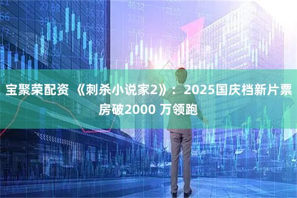 宝聚荣配资 《刺杀小说家2》：2025国庆档新片票房破2000 万领跑
