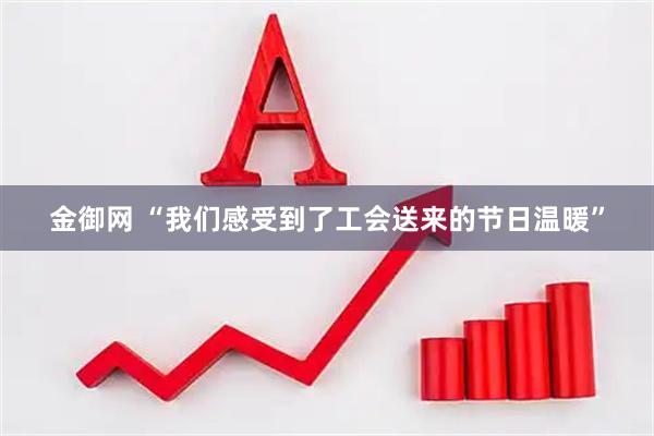 金御网 “我们感受到了工会送来的节日温暖”
