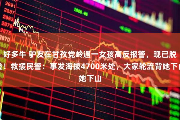 好多牛 驴友在甘孜党岭遇一女孩高反报警，现已脱险！救援民警：事发海拔4700米处，大家轮流背她下山