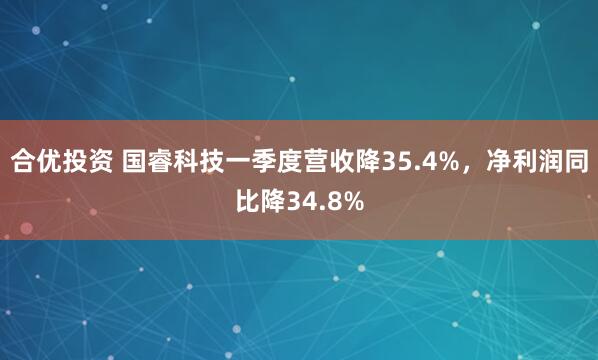 合优投资 国睿科技一季度营收降35.4%，净利润同比降34.8%