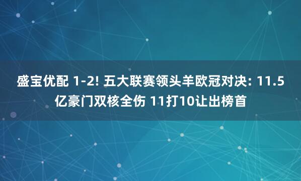 盛宝优配 1-2! 五大联赛领头羊欧冠对决: 11.5亿豪门双核全伤 11打10让出榜首