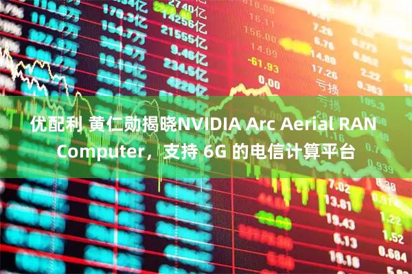 优配利 黄仁勋揭晓NVIDIA Arc Aerial RAN Computer，支持 6G 的电信计算平台