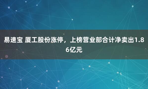 易速宝 厦工股份涨停，上榜营业部合计净卖出1.86亿元