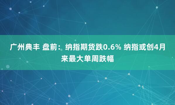 广州典丰 盘前：纳指期货跌0.6% 纳指或创4月来最大单周跌幅