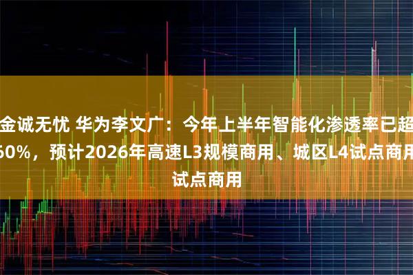 金诚无忧 华为李文广：今年上半年智能化渗透率已超60%，预计2026年高速L3规模商用、城区L4试点商用