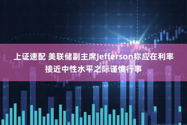 上证速配 美联储副主席Jefferson称应在利率接近中性水平之际谨慎行事