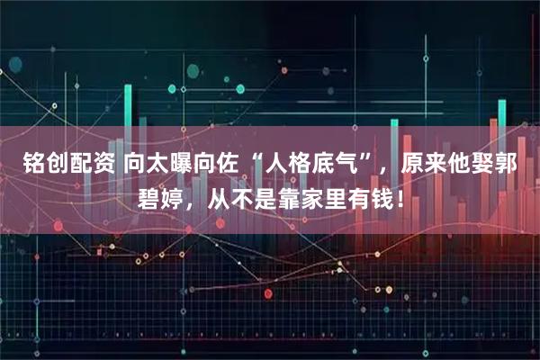 铭创配资 向太曝向佐 “人格底气”，原来他娶郭碧婷，从不是靠家里有钱！
