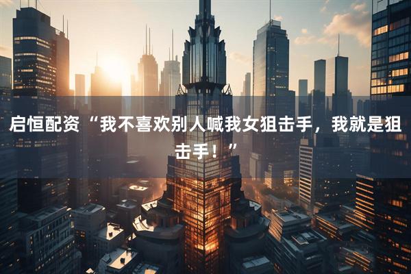 启恒配资 “我不喜欢别人喊我女狙击手，我就是狙击手！”