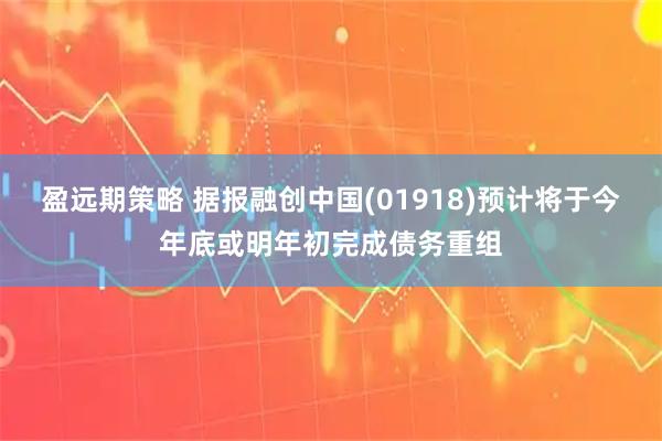 盈远期策略 据报融创中国(01918)预计将于今年底或明年初完成债务重组