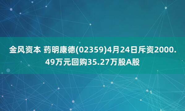 金风资本 药明康德(02359)4月24日斥资2000.49万元回购35.27万股A股