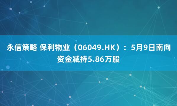 永信策略 保利物业（06049.HK）：5月9日南向资金减持5.86万股
