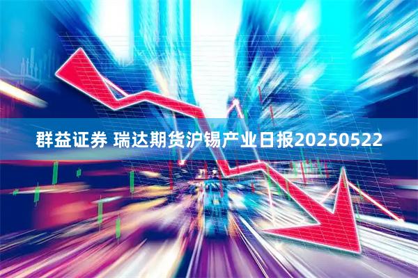 群益证券 瑞达期货沪锡产业日报20250522