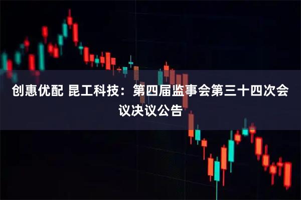 创惠优配 昆工科技：第四届监事会第三十四次会议决议公告