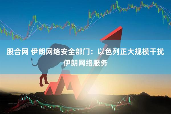 股合网 伊朗网络安全部门：以色列正大规模干扰伊朗网络服务