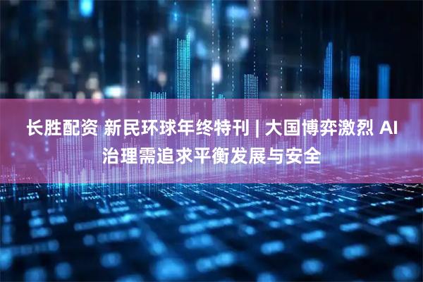 长胜配资 新民环球年终特刊 | 大国博弈激烈 AI治理需追求平衡发展与安全