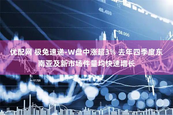 优配网 极兔速递-W盘中涨超3% 去年四季度东南亚及新市场件量均快速增长