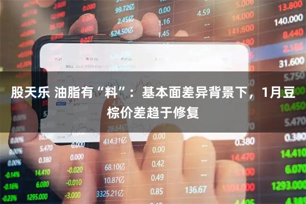 股天乐 油脂有“料”：基本面差异背景下，1月豆棕价差趋于修复