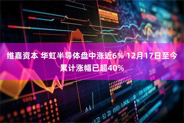 维嘉资本 华虹半导体盘中涨近6% 12月17日至今累计涨幅已超40%